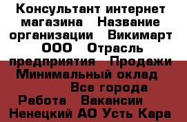 Консультант интернет магазина › Название организации ­ Викимарт, ООО › Отрасль предприятия ­ Продажи › Минимальный оклад ­ 15 000 - Все города Работа » Вакансии   . Ненецкий АО,Усть-Кара п.